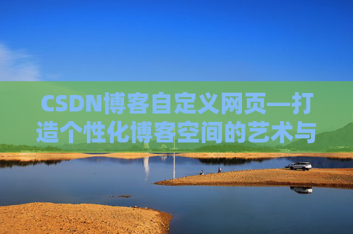 CSDN博客自定义网页—打造个性化博客空间的艺术与技巧