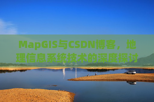 MapGIS与CSDN博客,地理信息系统技术的深度探讨