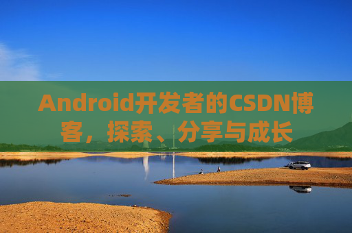 Android开发者的CSDN博客，探索、分享与成长